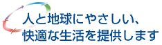 人と地球にやさしい、快適な生活を提供します