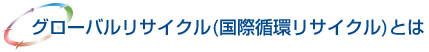 グローバルリサイクル(国際循環リサイクル)とは